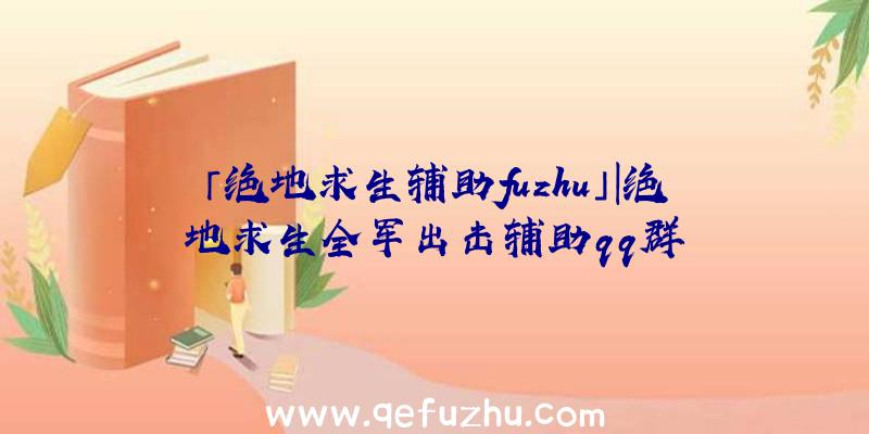 「绝地求生辅助fuzhu」|绝地求生全军出击辅助qq群